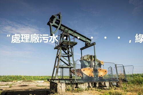 “處理廠污水，綠色凈化新篇章”